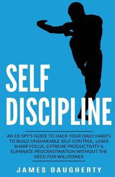 Self-Discipline: An Ex-Spy's Guide to Hack Your Daily Habits to Build Unshakable Self-Control, Laser Sharp Focus, Extreme Productivity & Eliminate Procrastination Without the Need for Willpower