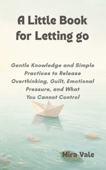 Paperback A Little Book for Letting Go: Gentle Knowledge and Simple Practices to Release Overthinking, Guilt, Emotional Pressure, and What You Cannot Control Book