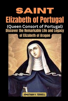 Paperback Saint Elizabeth of Portugal (Queen Consort of Portugal): Discover the Remarkable Life and Legacy of Elizabeth of Aragon Book