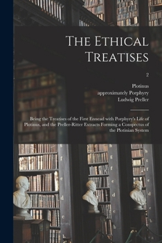 The Ethical Treatises: Being the Treatises of the First Ennead With Porphyry's Life of Plotinus, and the Preller-Ritter Extracts Forming a Co