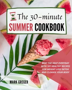 The 30-minute Summer Cookbook: Beat the Heat Everyday with 101 Healthy Recipes for Weight Loss Detox and Cleanse Your Body