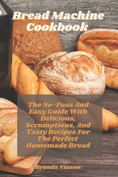 Paperback Bread Machine Cookbook: The No-Fuss And Easy Guide With Delicious, Scrumptious, And Tasty Recipes For The Perfect Homemade Bread Book