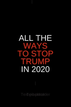 All the Ways to Stop Trump in 2020: Blank Trump journal GAG Gift for your favorite liberal or Never-Trumper, perfect for your neighborhood block party ... your crazy uncle (alternative birthday card)