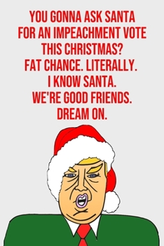 Paperback You Gonna Ask Santa For An Impeachment Vote This Christmas Fat Chance Literally I Know Santa We're Good Friends Dream On: Blank Lined Donald Trump Chr Book