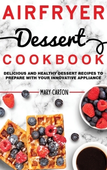 Air Fryer Dessert Cookbook: Delicious and Healthy Dessert Recipes to Prepare with Your Innovative Appliance.