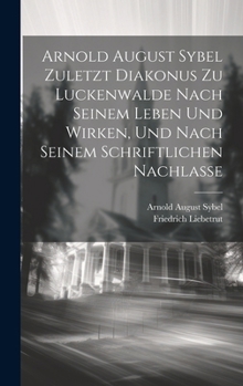 Arnold August Sybel zuletzt Diakonus zu Luckenwalde nach seinem Leben und Wirken, und nach seinem schriftlichen Nachlasse (German Edition)