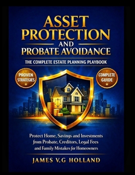ASSET PROTECTION AND PROBATE AVOIDANCE: THE COMPLETE ESTATE PLANNING PLAYBOOK: Protect Home, Savings and Investments from Probate, Creditors, Legal Fees and Family Mistakes for Homeowners