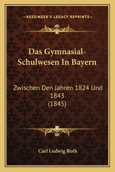 Das Gymnasial-Schulwesen In Bayern: Zwischen Den Jahren 1824 Und 1843 (1845)