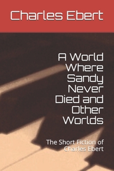 Paperback A World Where Sandy Never Died and Other Worlds: The Short Fiction of Charles Ebert Book