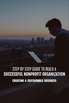 Paperback Step By Step Guide To Build A Successful Nonprofit Organization: Creating A Sustainable Business: Steps To Start A Nonprofit Organization Book