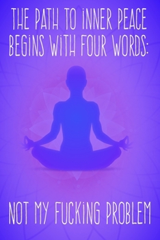 The Path To Inner Peace Begins With Four Words Not My Fucking Problem: Gag Gift Funny Blank Lined Notebook Journal or Notepad