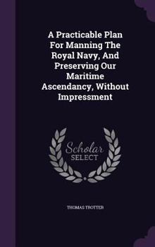 Hardcover A Practicable Plan For Manning The Royal Navy, And Preserving Our Maritime Ascendancy, Without Impressment Book