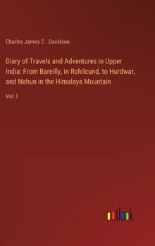 Diary of Travels and Adventures in Upper India: From Bareilly, in Rohilcund, to Hurdwar, and Nahun in the Himalaya Mountain: Vol. I