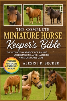 THE COMPLETE MINIATURE HORSE KEEPER’S BIBLE: The Ultimate Handbook for Raising, Understanding, and Mastering Miniature Horse Care