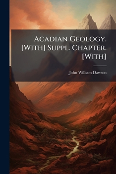 Acadian Geology: The Geological Structure, Organic Remains, and Mineral Resources of Nova Scotia, New Brunswick, and Prince Edward Island