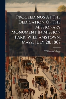 Proceedings At The Dedication Of The Missionary Monument In Mission Park, Williamstown, Mass., July 28, 1867