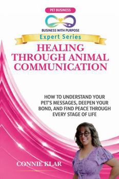 HEALING THROUGH ANIMAL COMMUNICATION: How to Understand Your Pet's Messages, Deepen Your Bond, and Find Peace Through Every Stage of Life (Business with Purpose Expert Series)