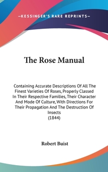 Hardcover The Rose Manual: Containing Accurate Descriptions Of All The Finest Varieties Of Roses, Properly Classed In Their Respective Families, Book