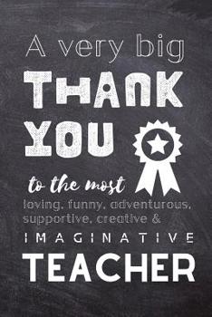 Paperback A Very Big Thank You To The Most Loving, Funny, Adventurous, Supportive, Creative & Imaginative Teacher: Lined Blank Notebook Journal - Teacher Presen Book