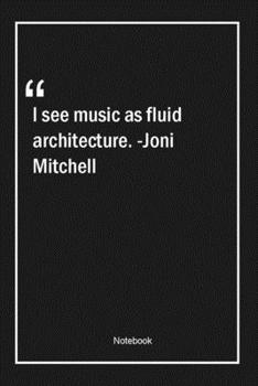 I see music as fluid architecture. -Joni Mitchell: Lined Gift Notebook With Unique Touch | Journal | Lined Premium 120 Pages |architecture Quotes|