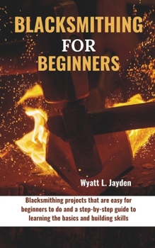 Paperback Blacksmithing for Beginners: Blacksmithing projects that are easy for beginners to do and a step-by-step guide to learning the basics and building Book