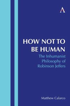 Hardcover How Not to Be Human: The Inhumanist Philosophy of Robinson Jeffers Book