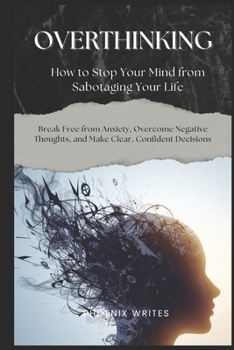 Paperback Overthinking: How to Stop Your Mind from Sabotaging Your Life: Break Free from Anxiety, Overcome Negative Thoughts, and Make Clear, Confident Decision Book