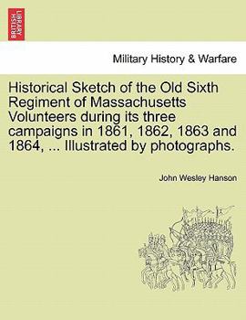 Paperback Historical Sketch of the Old Sixth Regiment of Massachusetts Volunteers During Its Three Campaigns in 1861, 1862, 1863 and 1864, ... Illustrated by Ph Book