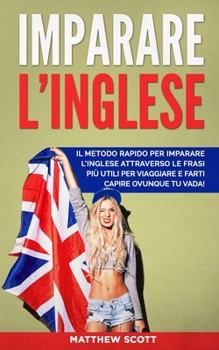 Paperback Imparare l'Inglese: Il Metodo Rapido per Imparare l'Inglese Attraverso le Frasi più Utili per Viaggiare e Farti Capire Ovunque tu Vada! [Italian] Book