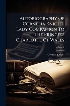 Autobiography of Miss Cornelia Knight, Lady Companion to the Princess Charlotte of Wales, Volume II