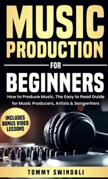 Music Production For Beginners: How to Produce Music, The Easy to Read Guide for Music Producers, Artists & Songwriters: Includes Bonus Video Lessons