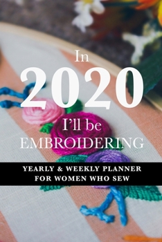 In 2020 I'll Be Embroidering - Yearly And Weekly Planner For Women Who Sew: Gift Organizer For Embroiderers