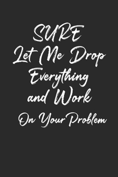 Paperback Sure, Let Me Drop Everything and Work On Your Problem Notebook Journal Book