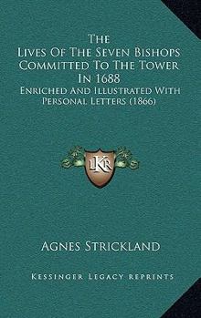 Paperback The Lives of the Seven Bishops Committed to the Tower in 1688: Enriched and Illustrated with Personal Letters (1866) Book