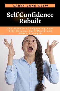 Self Confidence Rebuilt: The Science of Improving Your Self-Esteem, Self-Worth and Inner-Strength