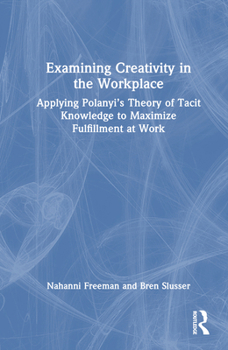 Hardcover Examining Creativity in the Workplace: Applying Polanyi's Theory of Tacit Knowledge to Maximize Fulfillment at Work Book