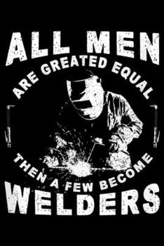 All Men Are Created Equal Then Afew Become Welders: Mens All Men Are Created Equal The Afew Become Welders Journal/Notebook Blank Lined Ruled 6x9 100 Pages