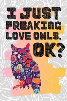 I Just Freaking Love Owls. Ok?: Pretty Floral Boho Girls Journal For Nocturnal Bird Lover - 120 Pages (6" x 9") Funny Gift Ideas For Female Friends