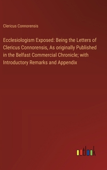 Hardcover Ecclesiologism Exposed: Being the Letters of Clericus Connorensis, As originally Published in the Belfast Commercial Chronicle; with Introduct Book