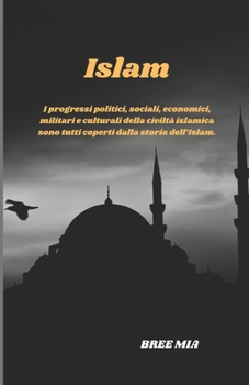 Islam: I progressi politici, sociali, economici, militari e culturali della civiltà islamica sono tutti coperti dalla storia dell’Islam. (Italian Edition)