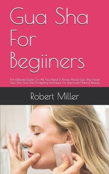 Paperback Gua Sha For Beginners: The Ultimate Guide On All You Need To Know About Gua Sha, Facial Gua Sha, Gua Sha Scrapping Technique For Improved Nat Book