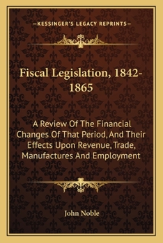 Paperback Fiscal Legislation, 1842-1865: A Review Of The Financial Changes Of That Period, And Their Effects Upon Revenue, Trade, Manufactures And Employment Book