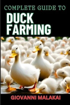 COMPLETE GUIDE TO DUCK FARMING: Expert Techniques, Sustainable Practices, And Profitable Strategies For Raising Healthy Animals