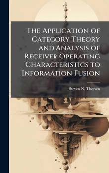 Hardcover The Application of Category Theory and Analysis of Receiver Operating Characteristics to Information Fusion Book