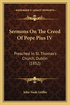 Sermons On The Creed Of Pope Pius IV: Preached In St. Thomas's Church, Dublin