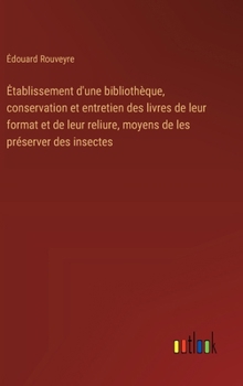 Etablissement d'une bibliothèque, conservation et entretien des livres de leur format et de leur reliure, moyens de les préserver des insectes