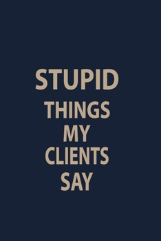 Stupid things my clients Say: Coworker Notebook for Work Funny Blank Lined Journal and Funny Office Journals