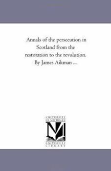 Annals of the persecution in Scotland from the restoration to the revolution. By James Aikman ...: Vol. 2