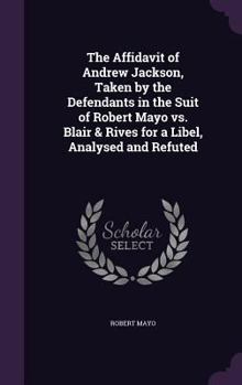 Hardcover The Affidavit of Andrew Jackson, Taken by the Defendants in the Suit of Robert Mayo vs. Blair & Rives for a Libel, Analysed and Refuted Book