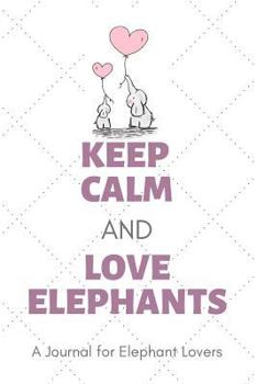 Keep Calm and Love Elephants: A Journal for Elephant Lovers